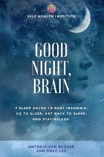 Good Night, Brain: 7 Sleep Hacks to Beat Insomnia: Go to Sleep, Get Back to Sleep, Stay Asleep