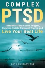Complex PTSD: 10 Holistic Steps to Tame Triggers, Outshine Anxiety, Transcend Trauma, and Live Your Best Life