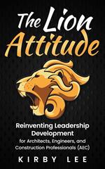 The Lion Attitude: Reinventing Leadership Development for Architects, Engineers, and Construction Professionals (AEC)