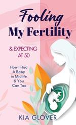 Fooling My Fertility & Expecting At 50: How I Had A Baby in Midlife & You Can Too