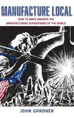 Manufacture Local: How to Make America the Manufacturing Superpower of the World