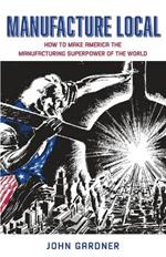 Manufacture Local: How to Make America the Manufacturing Superpower of the World