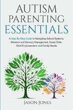 Autism Parenting Essentials: A Step-By-Step Guide to Navigating Schools Systems, Behavior and Sensory Management, Social Skills, Child Empowerment, and Family Needs