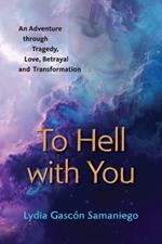 To Hell With You: An Adventure Through Tragedy, Love, Betrayal and Transformation