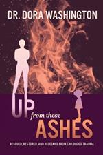 Up From These Ashes: Rescued, Restored, and Redeemed from Childhood Trauma