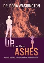 Up From These Ashes: Rescued, Restored, and Redeemed from Childhood Trauma