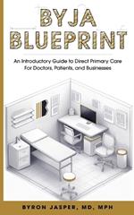 Byja Blueprint: An Introductory Guide to Direct Primary Care for Doctors, Patients, and Businesses