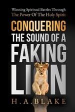 Conquering The Sound Of A Faking Lion: Winning Spiritual Battles Through The Power Of The Holy Spirit