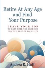 Retire At Any Age and Find Your Purpose: Leave Your Job To Gain Time And Freedom For The Rest Of Your Life