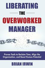 Liberating the Overworked Manager: Proven Tools to Reclaim Time, Align the Organization, and Boost Human Potential